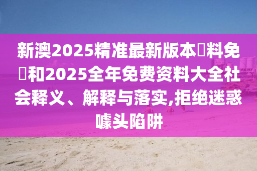 新澳2025精準最新版本資料免費和2025全年免費資料大全社會釋義、解釋與落實,拒絕迷惑噱頭陷阱
